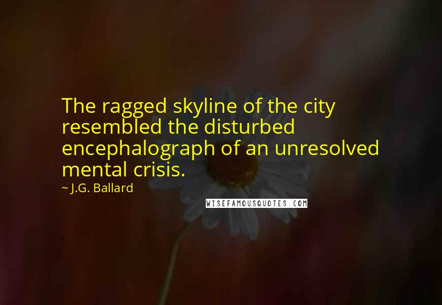 J.G. Ballard Quotes: The ragged skyline of the city resembled the disturbed encephalograph of an unresolved mental crisis.