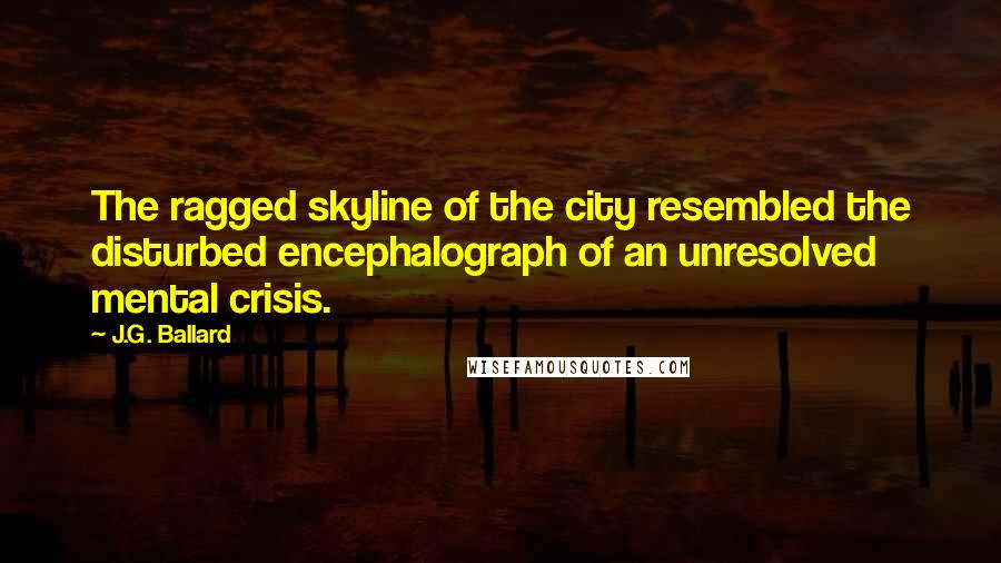 J.G. Ballard Quotes: The ragged skyline of the city resembled the disturbed encephalograph of an unresolved mental crisis.