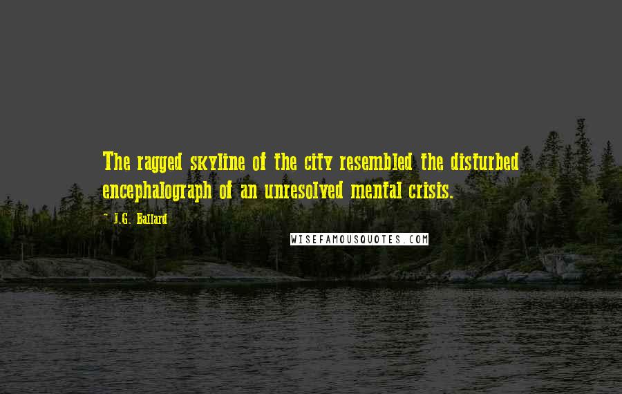 J.G. Ballard Quotes: The ragged skyline of the city resembled the disturbed encephalograph of an unresolved mental crisis.
