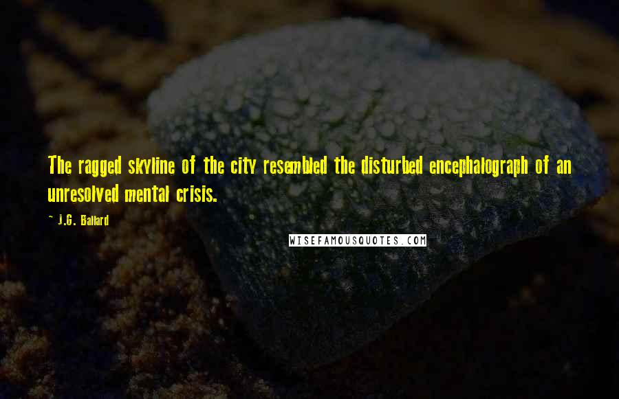 J.G. Ballard Quotes: The ragged skyline of the city resembled the disturbed encephalograph of an unresolved mental crisis.