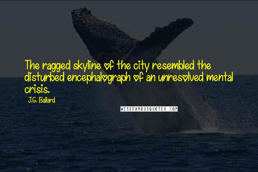 J.G. Ballard Quotes: The ragged skyline of the city resembled the disturbed encephalograph of an unresolved mental crisis.