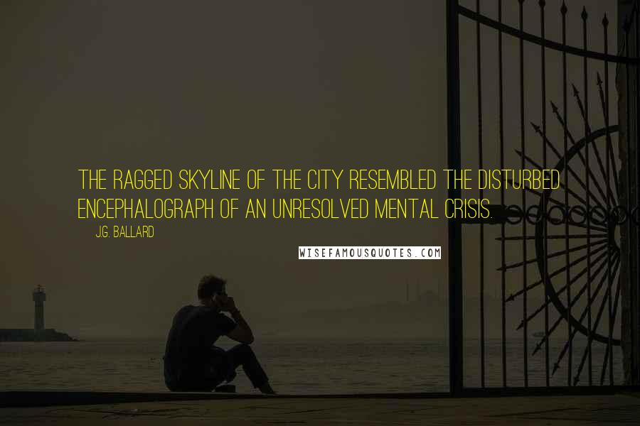 J.G. Ballard Quotes: The ragged skyline of the city resembled the disturbed encephalograph of an unresolved mental crisis.