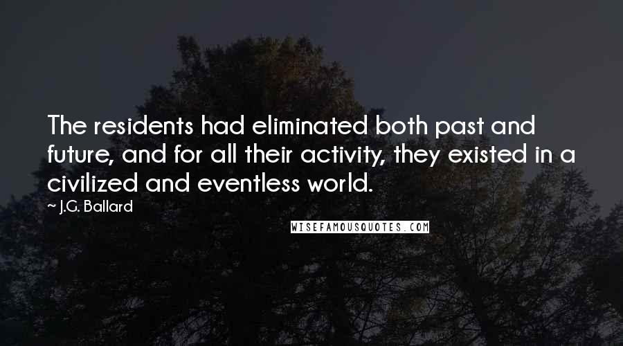 J.G. Ballard Quotes: The residents had eliminated both past and future, and for all their activity, they existed in a civilized and eventless world.