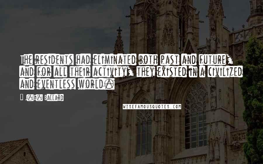 J.G. Ballard Quotes: The residents had eliminated both past and future, and for all their activity, they existed in a civilized and eventless world.