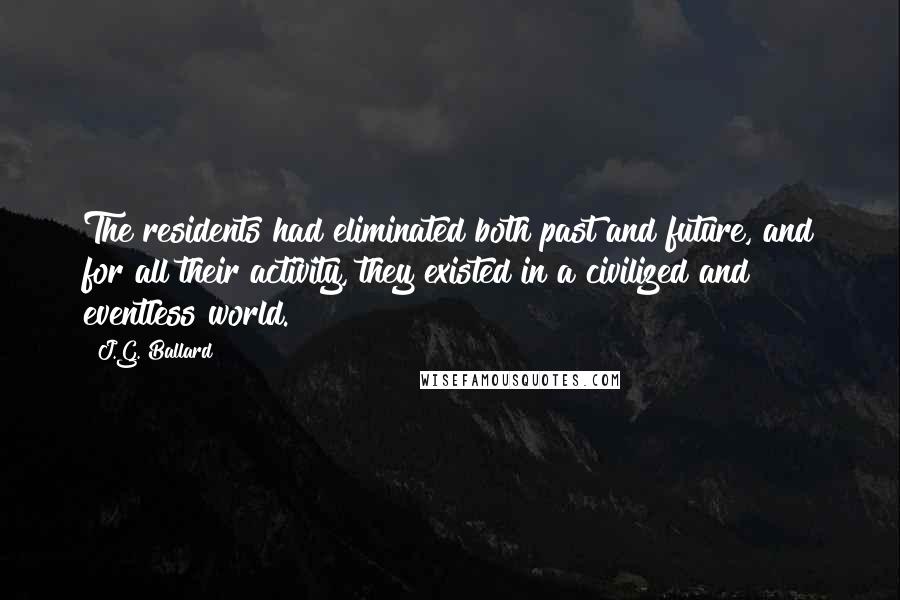 J.G. Ballard Quotes: The residents had eliminated both past and future, and for all their activity, they existed in a civilized and eventless world.