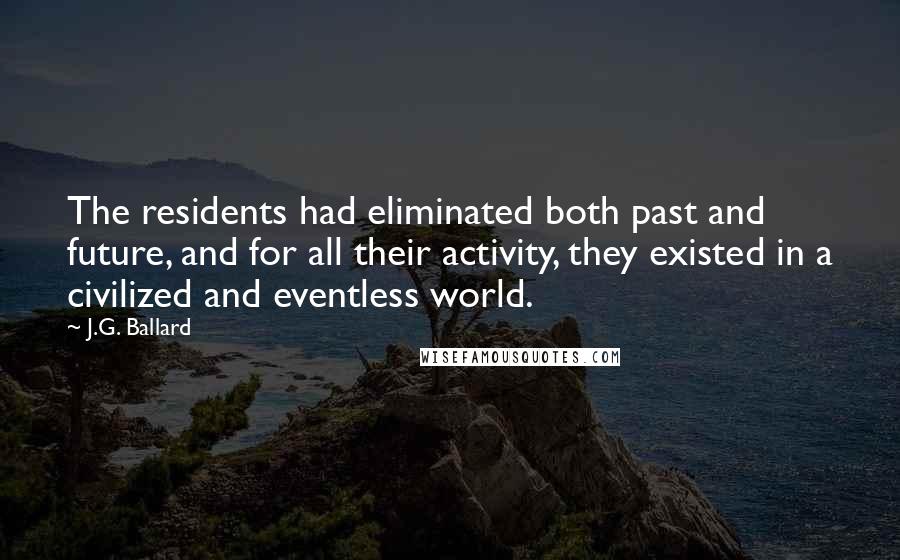 J.G. Ballard Quotes: The residents had eliminated both past and future, and for all their activity, they existed in a civilized and eventless world.