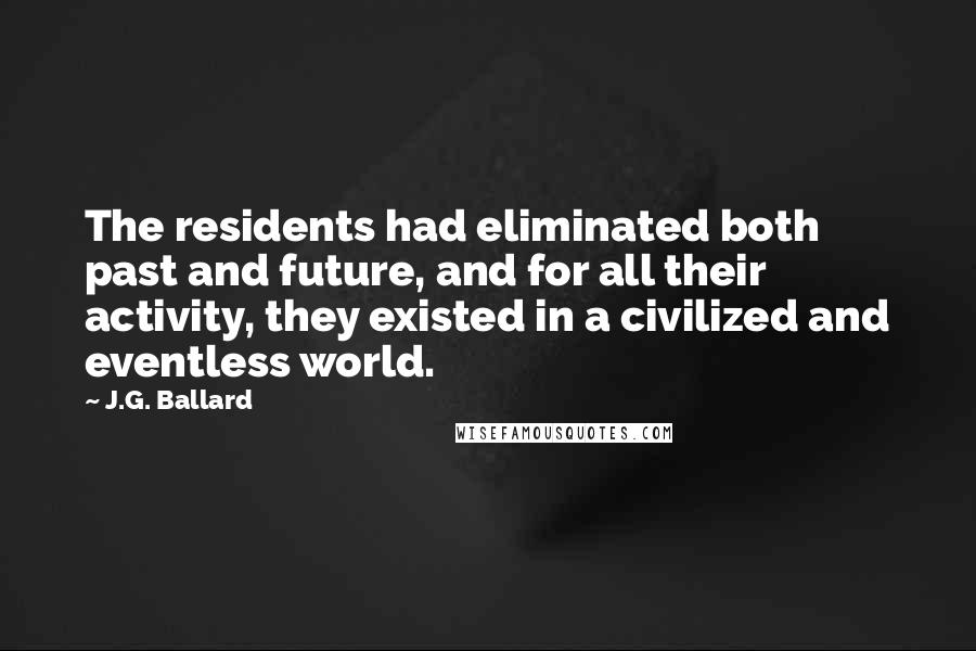 J.G. Ballard Quotes: The residents had eliminated both past and future, and for all their activity, they existed in a civilized and eventless world.