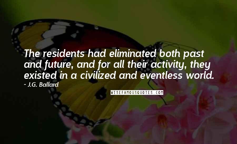 J.G. Ballard Quotes: The residents had eliminated both past and future, and for all their activity, they existed in a civilized and eventless world.