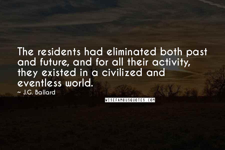 J.G. Ballard Quotes: The residents had eliminated both past and future, and for all their activity, they existed in a civilized and eventless world.