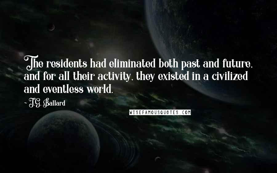 J.G. Ballard Quotes: The residents had eliminated both past and future, and for all their activity, they existed in a civilized and eventless world.