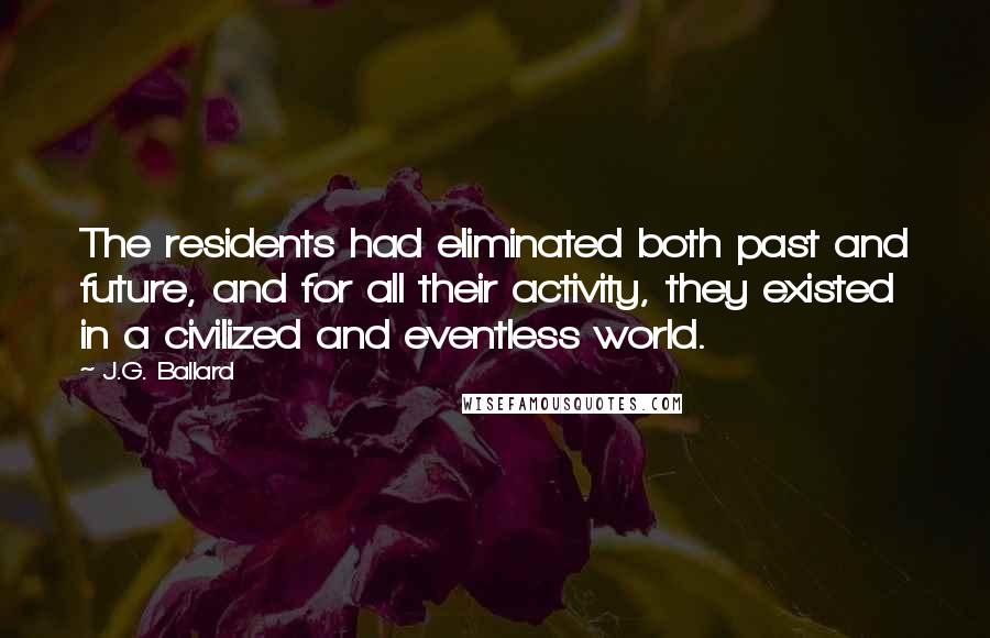 J.G. Ballard Quotes: The residents had eliminated both past and future, and for all their activity, they existed in a civilized and eventless world.