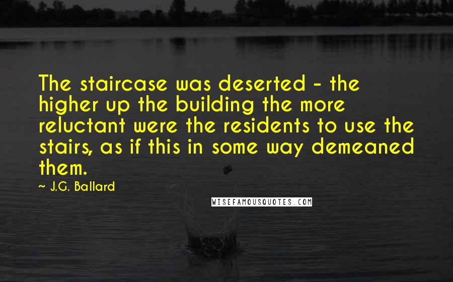 J.G. Ballard Quotes: The staircase was deserted - the higher up the building the more reluctant were the residents to use the stairs, as if this in some way demeaned them.