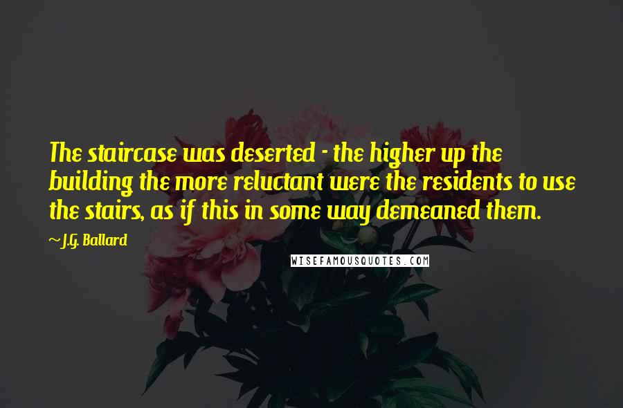 J.G. Ballard Quotes: The staircase was deserted - the higher up the building the more reluctant were the residents to use the stairs, as if this in some way demeaned them.