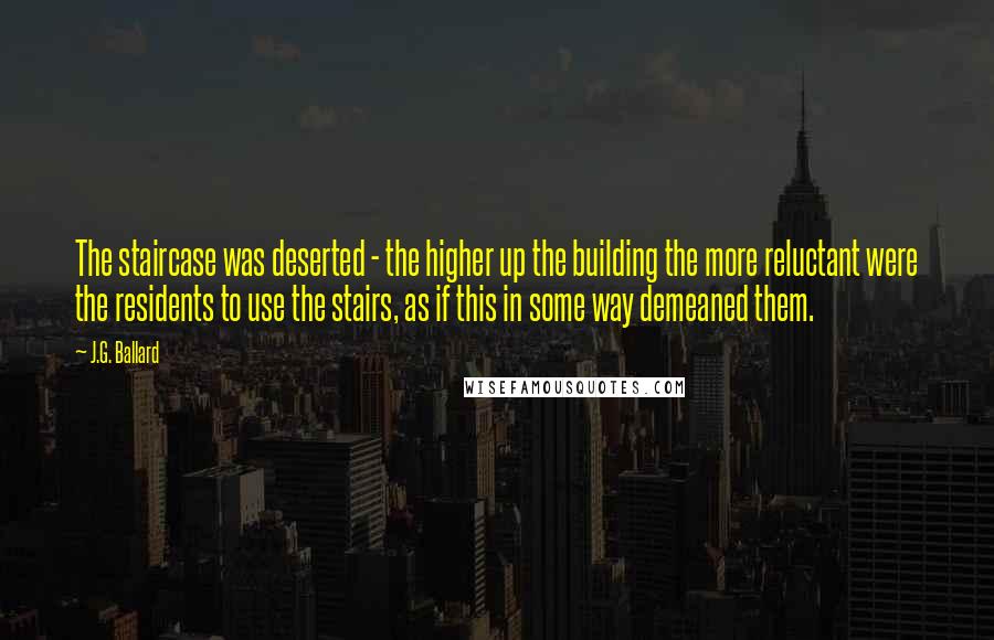 J.G. Ballard Quotes: The staircase was deserted - the higher up the building the more reluctant were the residents to use the stairs, as if this in some way demeaned them.