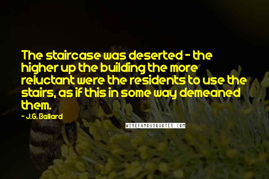 J.G. Ballard Quotes: The staircase was deserted - the higher up the building the more reluctant were the residents to use the stairs, as if this in some way demeaned them.