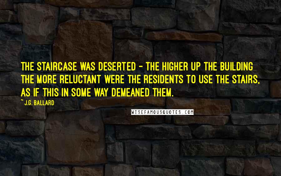 J.G. Ballard Quotes: The staircase was deserted - the higher up the building the more reluctant were the residents to use the stairs, as if this in some way demeaned them.