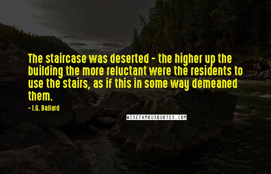 J.G. Ballard Quotes: The staircase was deserted - the higher up the building the more reluctant were the residents to use the stairs, as if this in some way demeaned them.