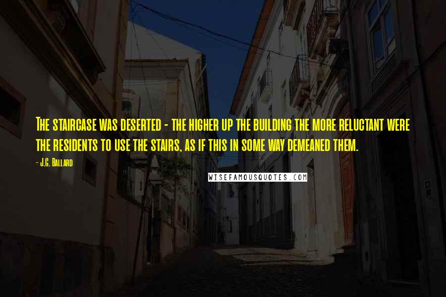 J.G. Ballard Quotes: The staircase was deserted - the higher up the building the more reluctant were the residents to use the stairs, as if this in some way demeaned them.