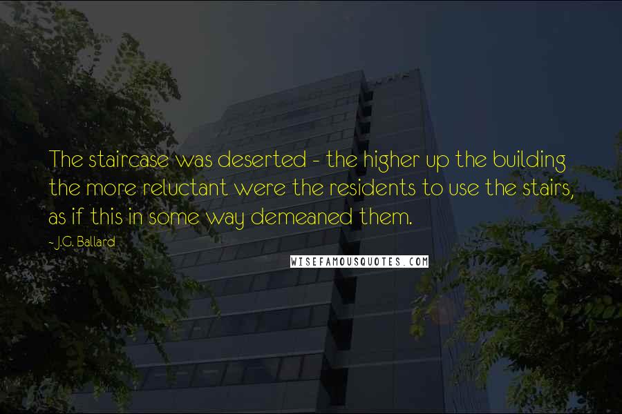 J.G. Ballard Quotes: The staircase was deserted - the higher up the building the more reluctant were the residents to use the stairs, as if this in some way demeaned them.