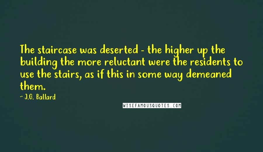 J.G. Ballard Quotes: The staircase was deserted - the higher up the building the more reluctant were the residents to use the stairs, as if this in some way demeaned them.