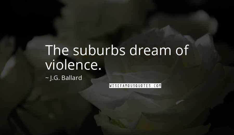 J.G. Ballard Quotes: The suburbs dream of violence.