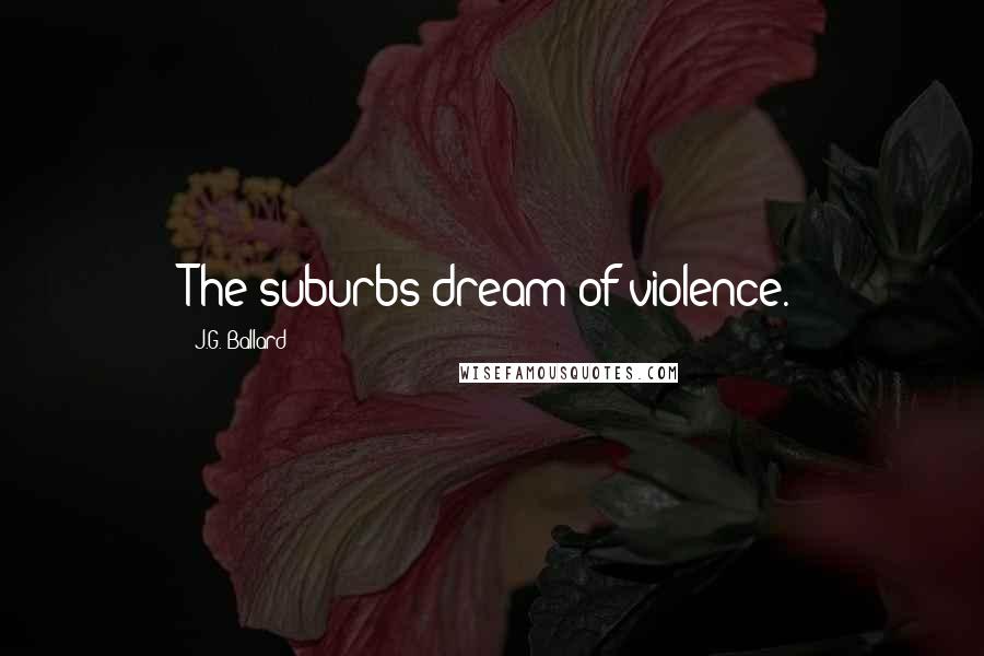 J.G. Ballard Quotes: The suburbs dream of violence.