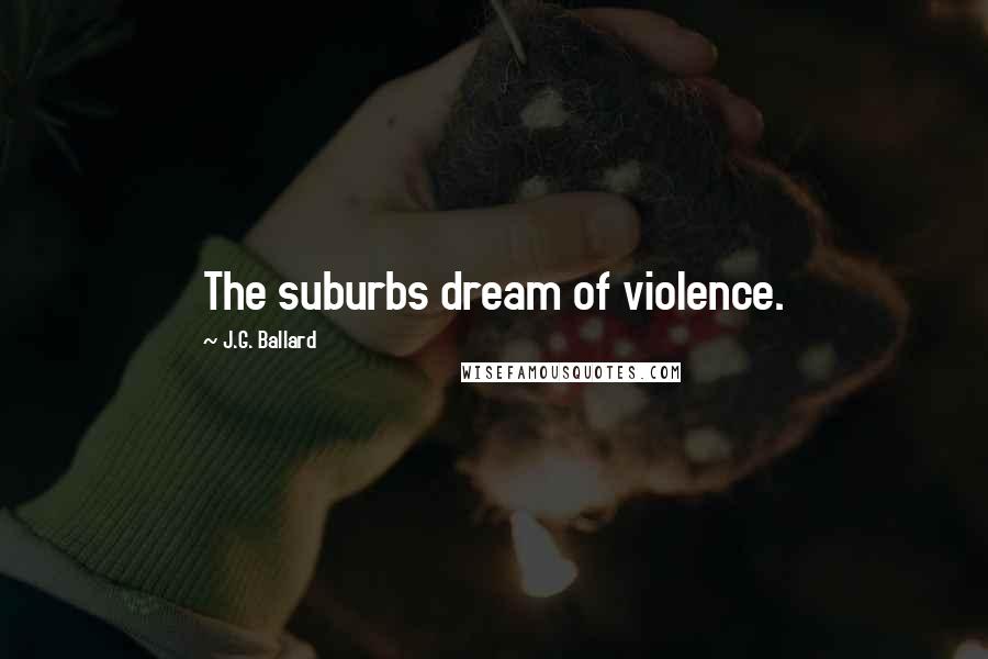 J.G. Ballard Quotes: The suburbs dream of violence.