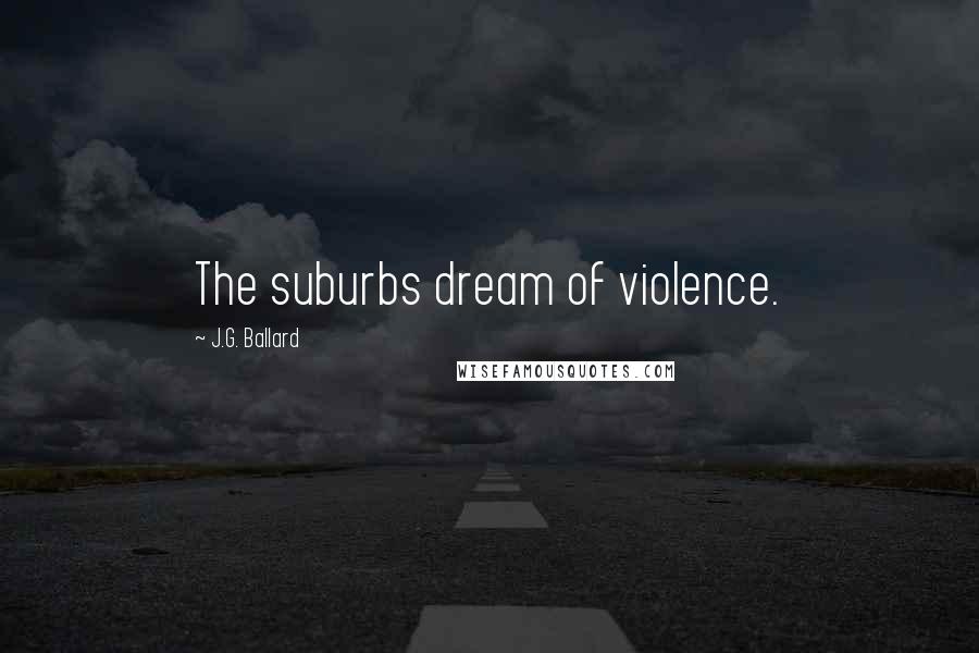 J.G. Ballard Quotes: The suburbs dream of violence.