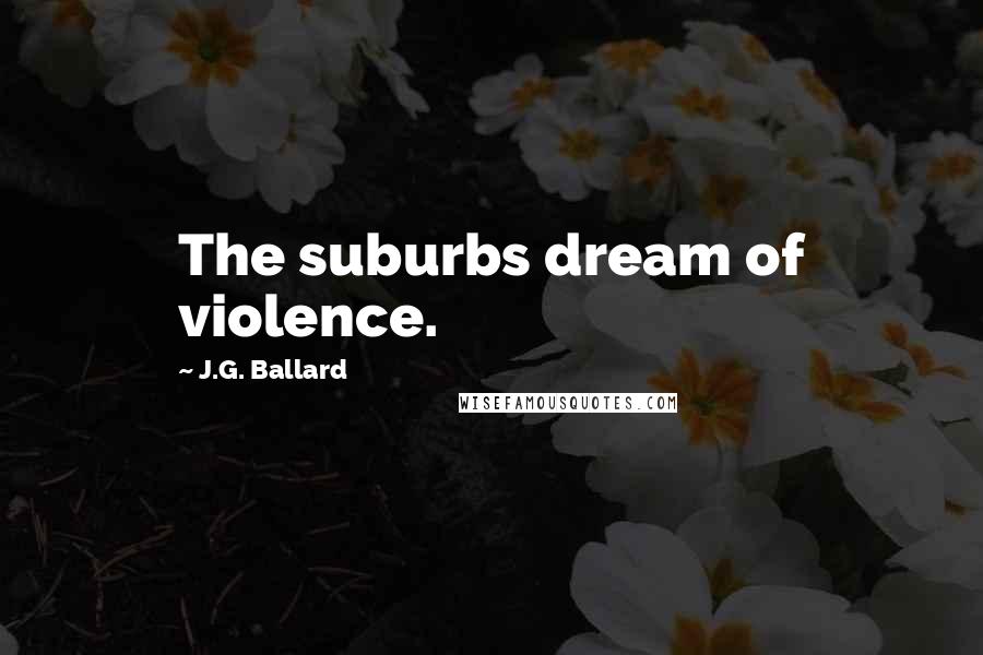 J.G. Ballard Quotes: The suburbs dream of violence.