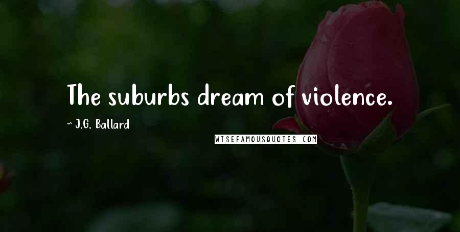 J.G. Ballard Quotes: The suburbs dream of violence.