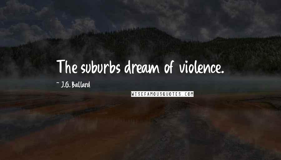 J.G. Ballard Quotes: The suburbs dream of violence.