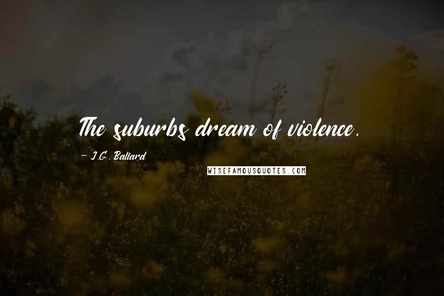 J.G. Ballard Quotes: The suburbs dream of violence.