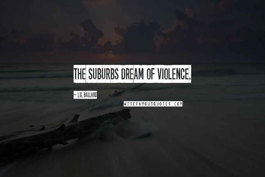 J.G. Ballard Quotes: The suburbs dream of violence.