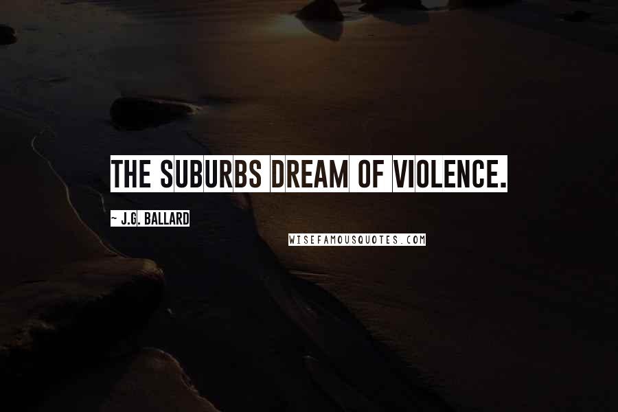 J.G. Ballard Quotes: The suburbs dream of violence.