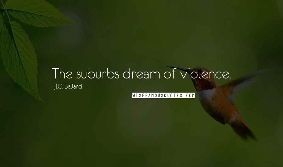 J.G. Ballard Quotes: The suburbs dream of violence.