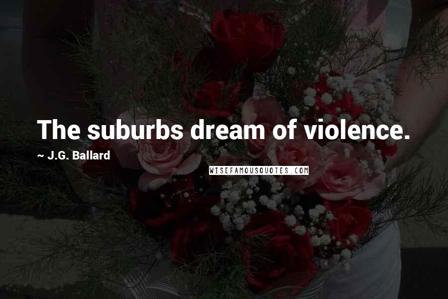 J.G. Ballard Quotes: The suburbs dream of violence.