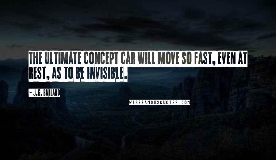 J.G. Ballard Quotes: The ultimate concept car will move so fast, even at rest, as to be invisible.