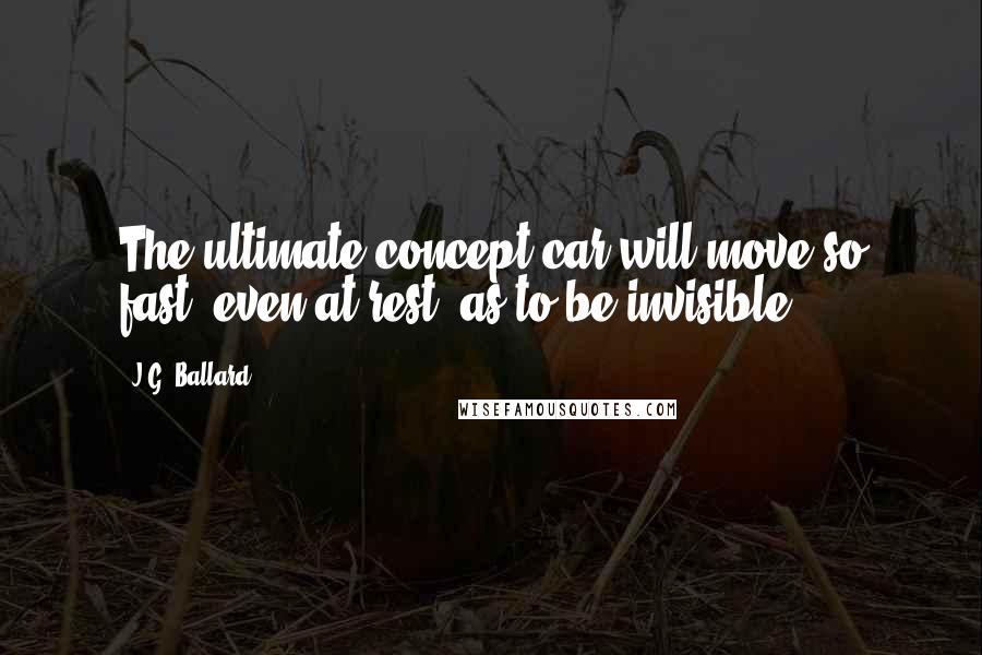 J.G. Ballard Quotes: The ultimate concept car will move so fast, even at rest, as to be invisible.