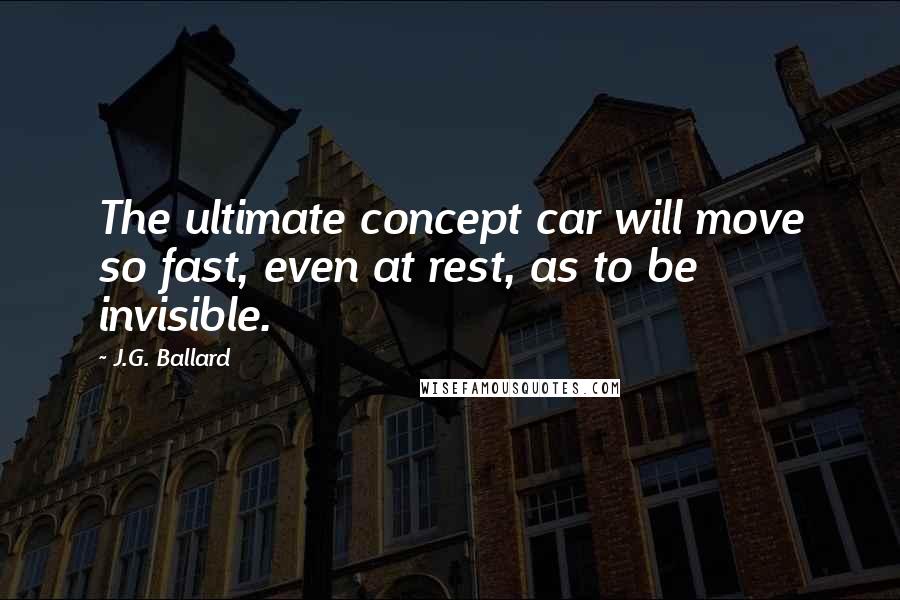 J.G. Ballard Quotes: The ultimate concept car will move so fast, even at rest, as to be invisible.