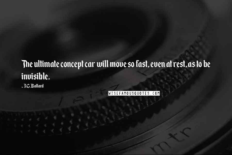 J.G. Ballard Quotes: The ultimate concept car will move so fast, even at rest, as to be invisible.