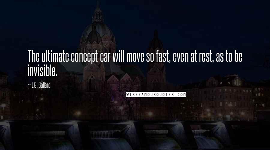 J.G. Ballard Quotes: The ultimate concept car will move so fast, even at rest, as to be invisible.