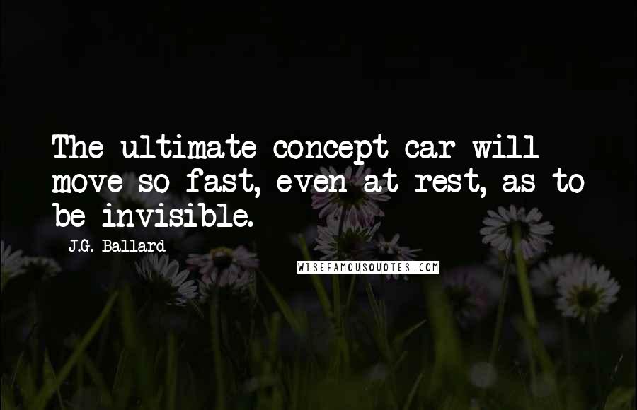 J.G. Ballard Quotes: The ultimate concept car will move so fast, even at rest, as to be invisible.