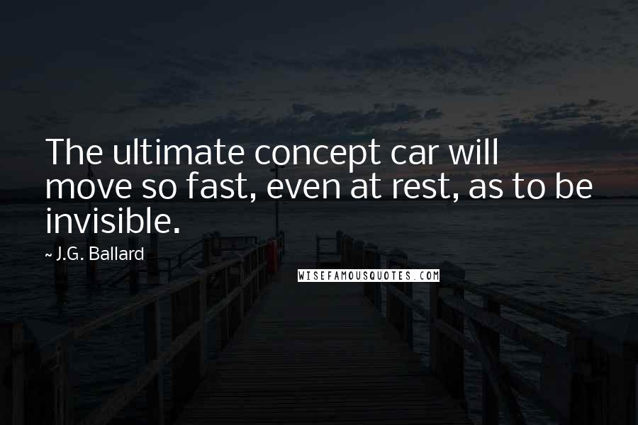 J.G. Ballard Quotes: The ultimate concept car will move so fast, even at rest, as to be invisible.