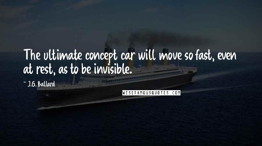 J.G. Ballard Quotes: The ultimate concept car will move so fast, even at rest, as to be invisible.