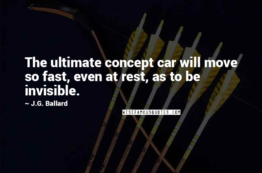 J.G. Ballard Quotes: The ultimate concept car will move so fast, even at rest, as to be invisible.