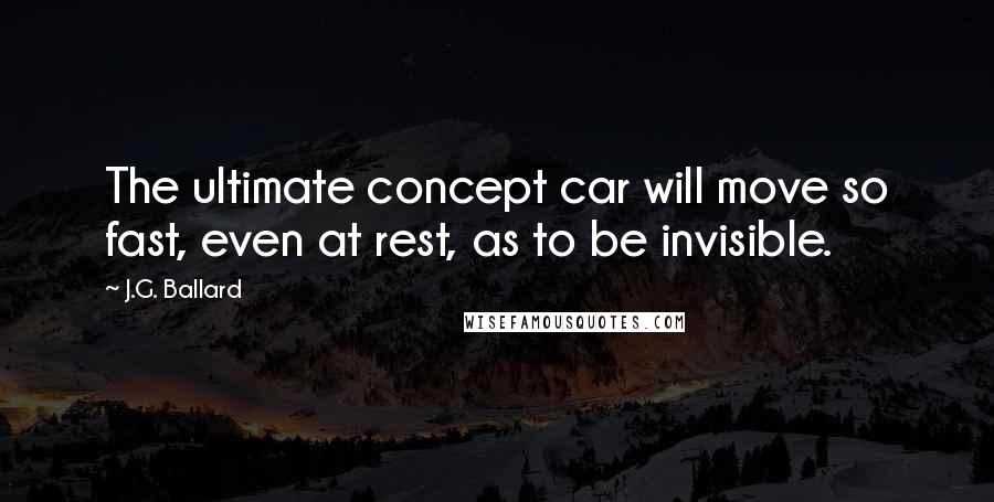 J.G. Ballard Quotes: The ultimate concept car will move so fast, even at rest, as to be invisible.