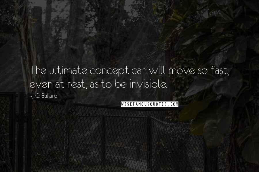 J.G. Ballard Quotes: The ultimate concept car will move so fast, even at rest, as to be invisible.