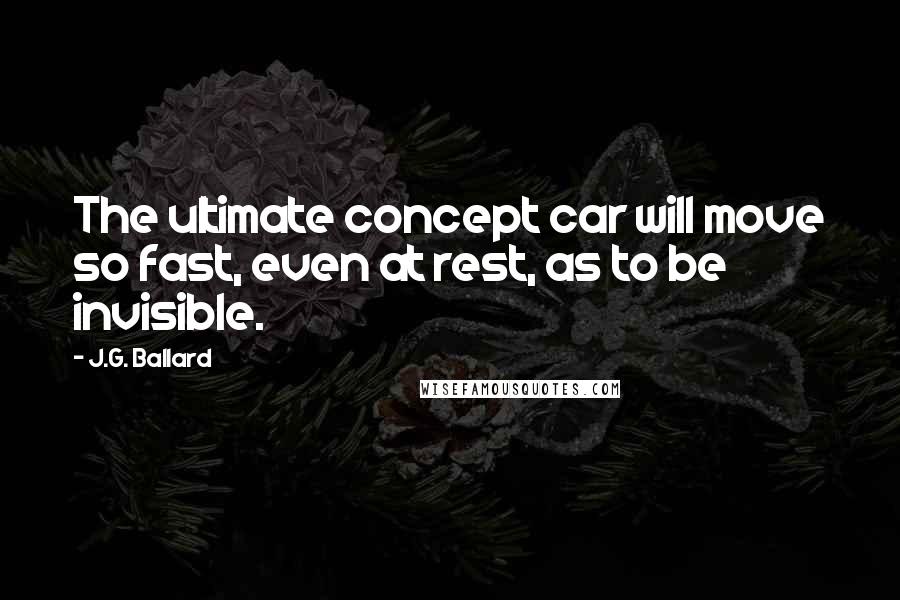 J.G. Ballard Quotes: The ultimate concept car will move so fast, even at rest, as to be invisible.