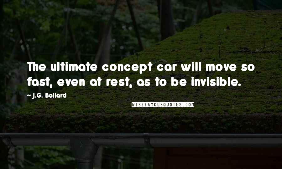 J.G. Ballard Quotes: The ultimate concept car will move so fast, even at rest, as to be invisible.