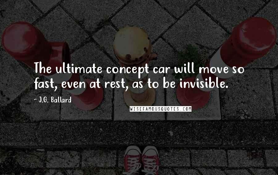 J.G. Ballard Quotes: The ultimate concept car will move so fast, even at rest, as to be invisible.